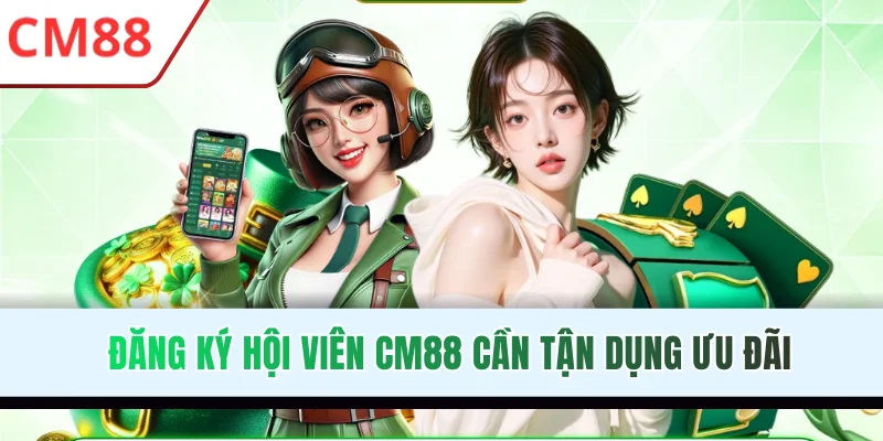 Đăng ký hội viên CM88 cần tận dụng ưu đãi